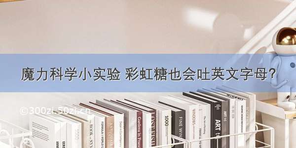 魔力科学小实验 彩虹糖也会吐英文字母？