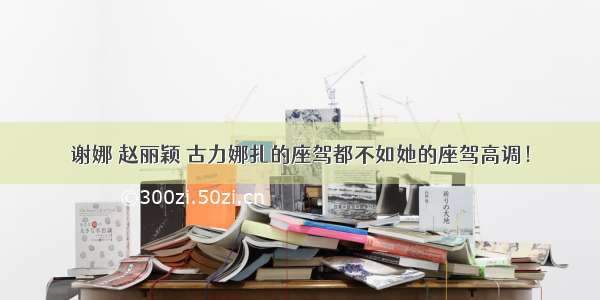 谢娜 赵丽颖 古力娜扎的座驾都不如她的座驾高调！