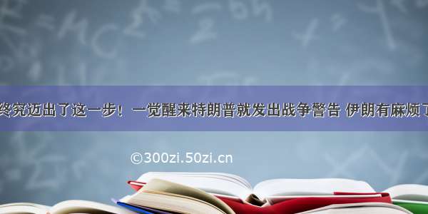 终究迈出了这一步！一觉醒来特朗普就发出战争警告 伊朗有麻烦了