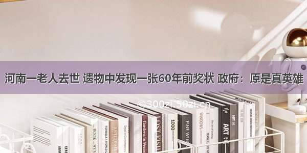 河南一老人去世 遗物中发现一张60年前奖状 政府：原是真英雄