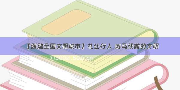 【创建全国文明城市】礼让行人 斑马线前的文明