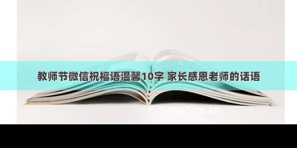 教师节微信祝福语温馨10字 家长感恩老师的话语