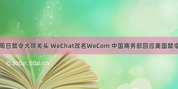 周日禁令大限关头 WeChat改名WeCom 中国商务部回应美国禁令