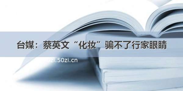 台媒：蔡英文“化妆”骗不了行家眼睛