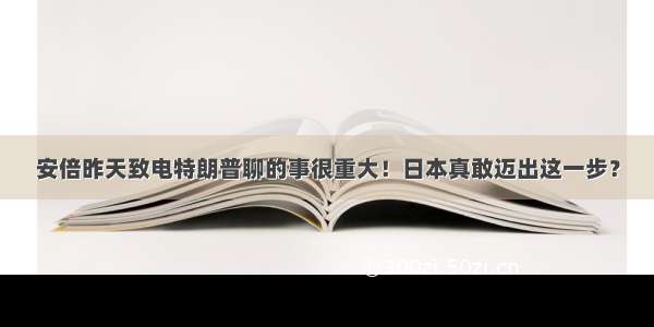 安倍昨天致电特朗普聊的事很重大！日本真敢迈出这一步？