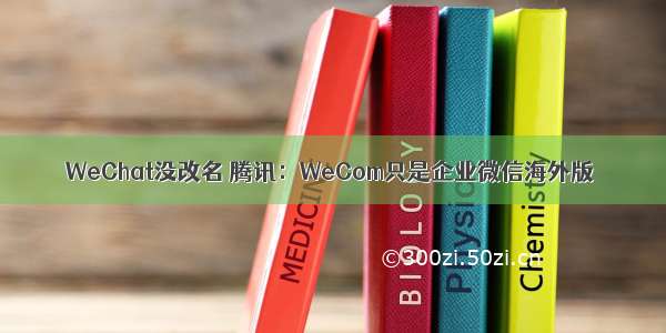 WeChat没改名 腾讯：WeCom只是企业微信海外版