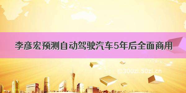 李彦宏预测自动驾驶汽车5年后全面商用