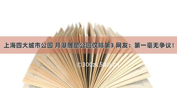 上海四大城市公园 月湖雕塑公园仅排第3 网友：第一毫无争议！