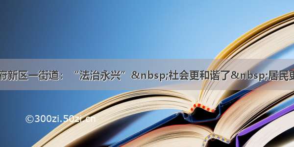 成都天府新区一街道：“法治永兴” 社会更和谐了 居民更幸福了