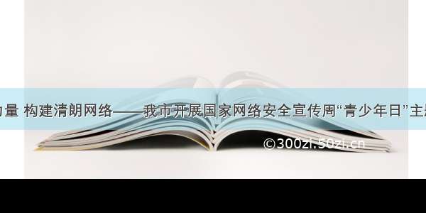 凝聚青春力量 构建清朗网络——我市开展国家网络安全宣传周“青少年日”主题宣传活动