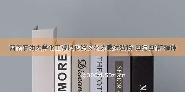 西南石油大学化工院以传统文化为载体弘扬“四进四信”精神