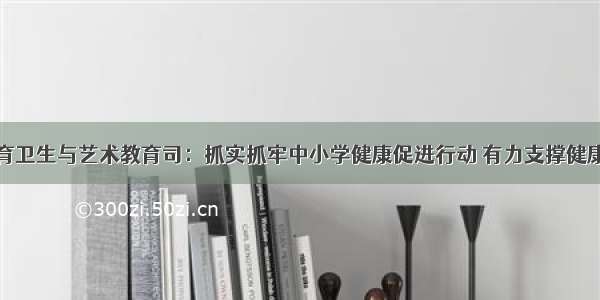 教育部体育卫生与艺术教育司：抓实抓牢中小学健康促进行动 有力支撑健康中国战略