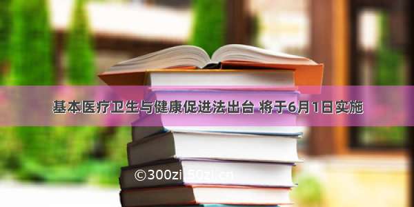 基本医疗卫生与健康促进法出台 将于6月1日实施