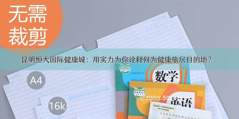 昆明恒大国际健康城：用实力为你诠释何为健康旅居目的地？