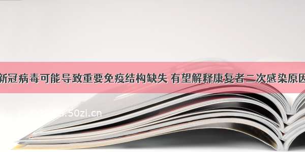 新冠病毒可能导致重要免疫结构缺失 有望解释康复者二次感染原因