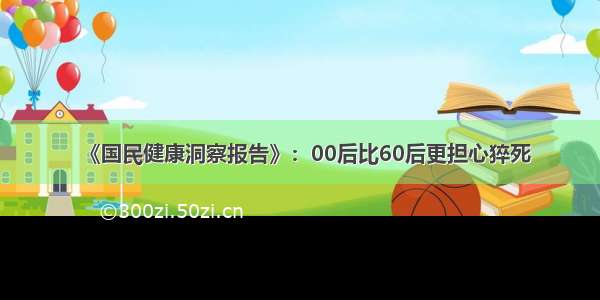 《国民健康洞察报告》：00后比60后更担心猝死