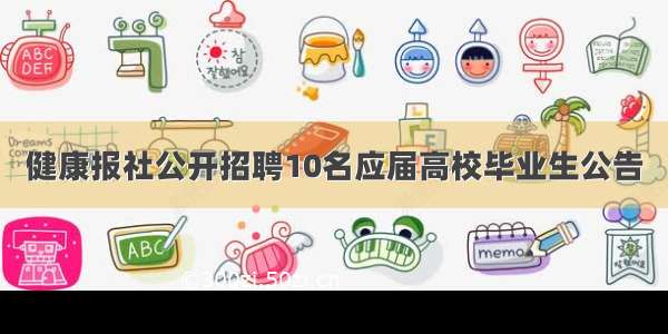 健康报社公开招聘10名应届高校毕业生公告