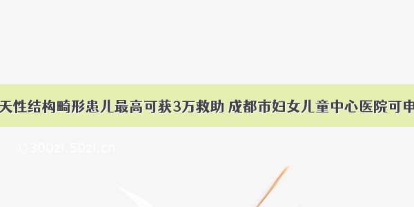 先天性结构畸形患儿最高可获3万救助 成都市妇女儿童中心医院可申报