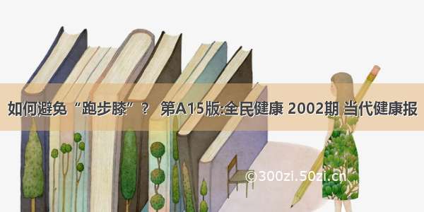 如何避免“跑步膝”？ 第A15版:全民健康 2002期 当代健康报