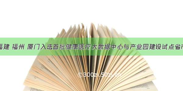 福建 福州 厦门入选首批健康医疗大数据中心与产业园建设试点省市