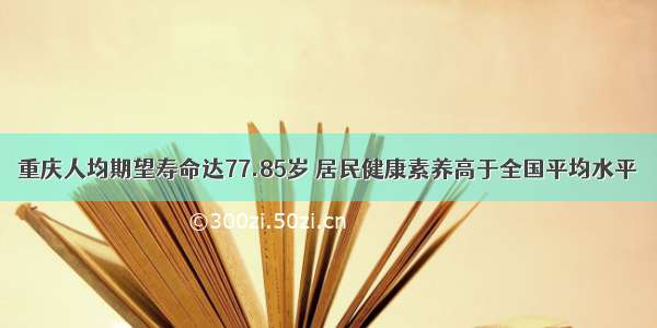 重庆人均期望寿命达77.85岁 居民健康素养高于全国平均水平