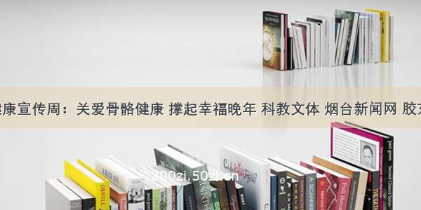 老年健康宣传周：关爱骨骼健康 撑起幸福晚年 科教文体 烟台新闻网 胶东 国家