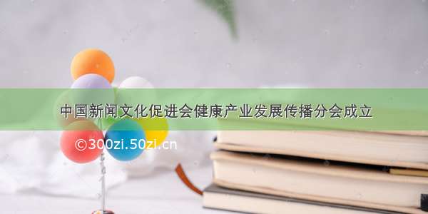 中国新闻文化促进会健康产业发展传播分会成立