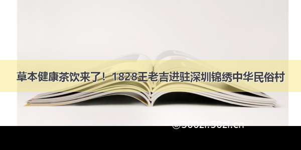 草本健康茶饮来了！1828王老吉进驻深圳锦绣中华民俗村