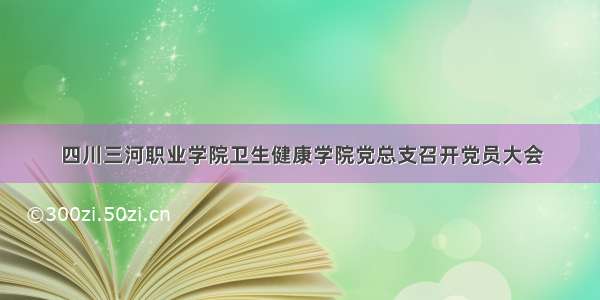 四川三河职业学院卫生健康学院党总支召开党员大会