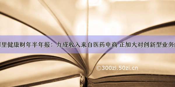 详解阿里健康财年半年报：九成收入来自医药电商 正加大对创新型业务的投入