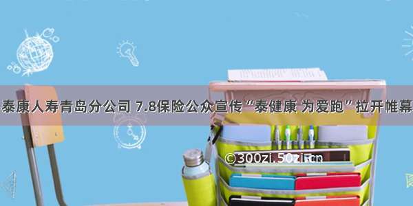 泰康人寿青岛分公司 7.8保险公众宣传“泰健康 为爱跑”拉开帷幕