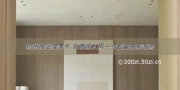 杭州推出健康卡 自费病人用一卡看遍各家医院