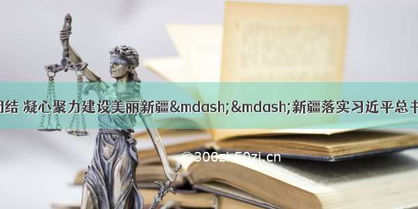 牢记嘱托增进民族团结 凝心聚力建设美丽新疆&mdash;&mdash;新疆落实习近平总书记全国两会重要讲