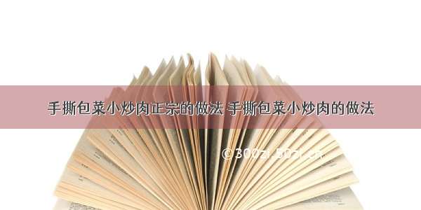 手撕包菜小炒肉正宗的做法 手撕包菜小炒肉的做法