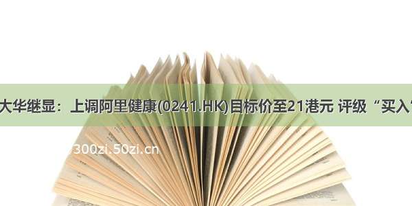 大华继显：上调阿里健康(0241.HK)目标价至21港元 评级“买入”