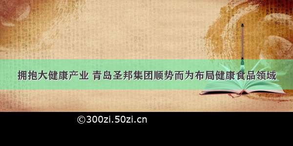 拥抱大健康产业 青岛圣邦集团顺势而为布局健康食品领域