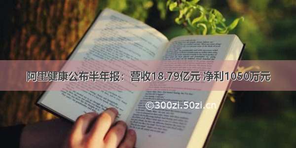 阿里健康公布半年报：营收18.79亿元 净利1050万元