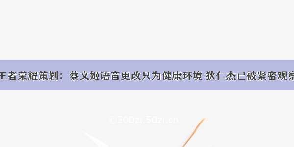 王者荣耀策划：蔡文姬语音更改只为健康环境 狄仁杰已被紧密观察