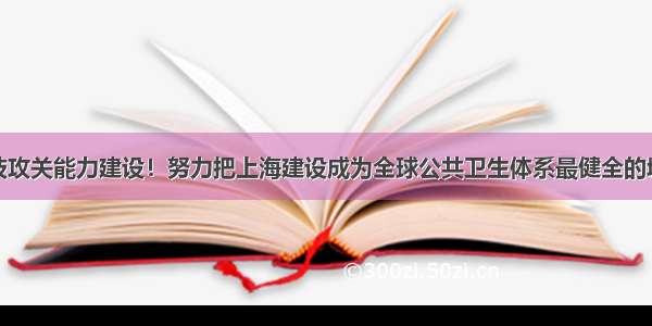 加强科技攻关能力建设！努力把上海建设成为全球公共卫生体系最健全的城市之一