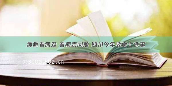 缓解看病难 看病贵问题 四川今年要做七件事