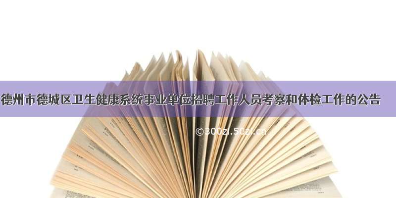 德州市德城区卫生健康系统事业单位招聘工作人员考察和体检工作的公告