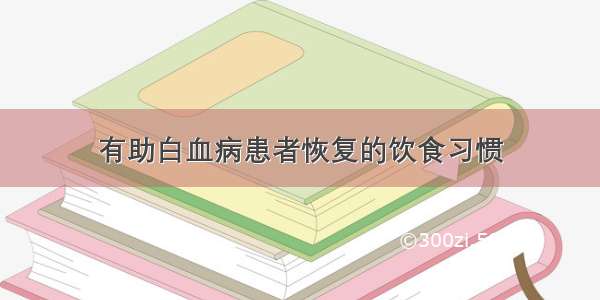 有助白血病患者恢复的饮食习惯