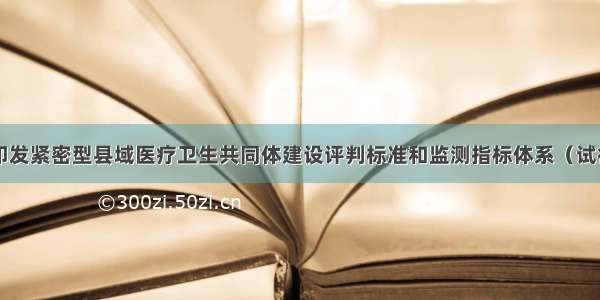 三部门印发紧密型县域医疗卫生共同体建设评判标准和监测指标体系（试行）通知