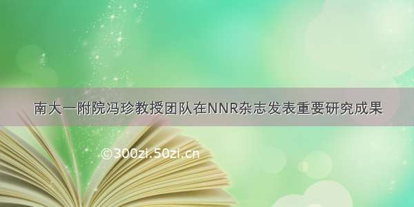 南大一附院冯珍教授团队在NNR杂志发表重要研究成果