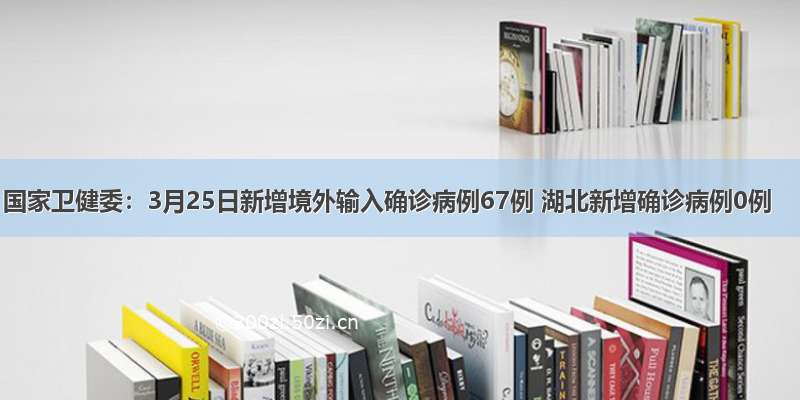 国家卫健委：3月25日新增境外输入确诊病例67例 湖北新增确诊病例0例