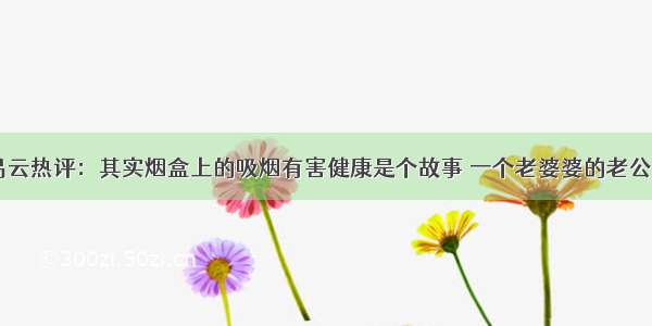 网易云热评：其实烟盒上的吸烟有害健康是个故事 一个老婆婆的老公……