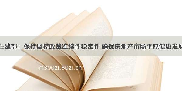 住建部：保持调控政策连续性稳定性 确保房地产市场平稳健康发展