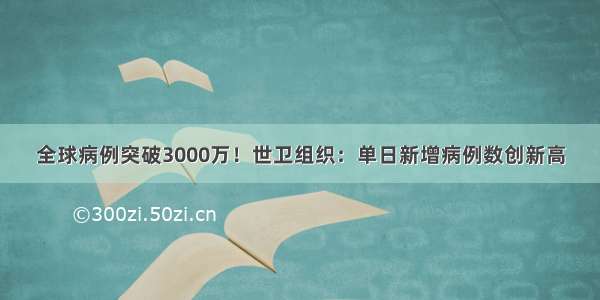 全球病例突破3000万！世卫组织：单日新增病例数创新高