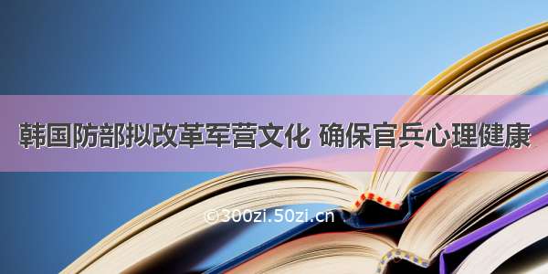 韩国防部拟改革军营文化 确保官兵心理健康