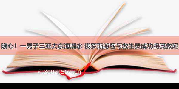 暖心！一男子三亚大东海溺水 俄罗斯游客与救生员成功将其救起